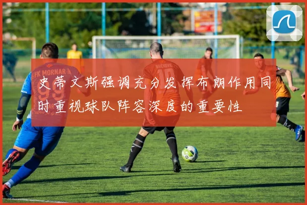 史蒂文斯强调充分发挥布朗作用同时重视球队阵容深度的重要性