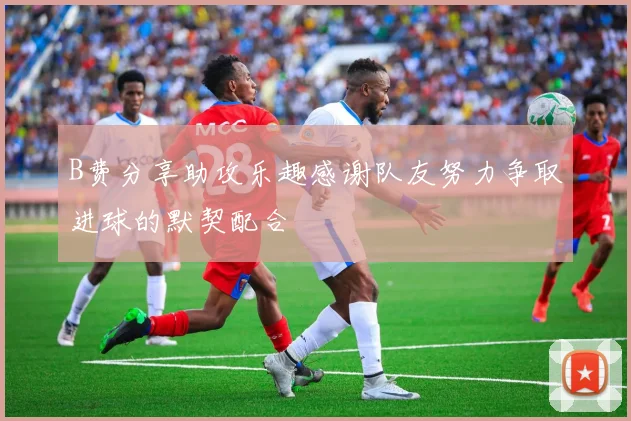 B费分享助攻乐趣感谢队友努力争取进球的默契配合