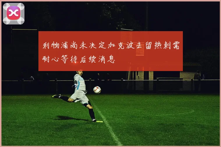 利物浦尚未决定加克波去留热刺需耐心等待后续消息