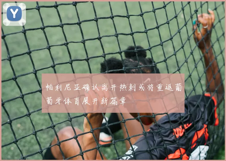 帕利尼亚确认离开热刺或将重返葡萄牙体育展开新篇章
