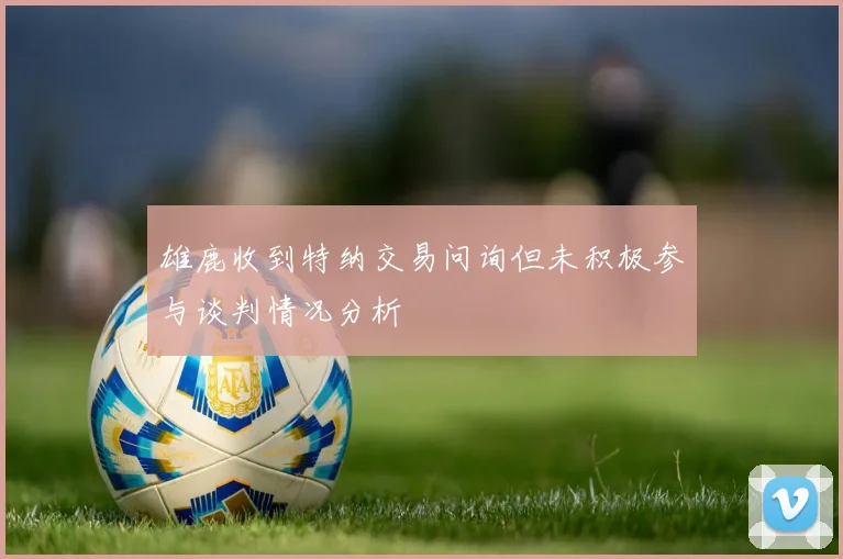 雄鹿收到特纳交易问询但未积极参与谈判情况分析
