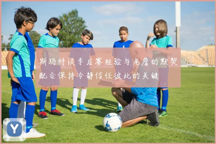 斯玛特谈季后赛经验与老詹的默契配合保持冷静信任彼此的关键