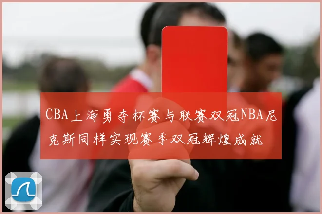 CBA上海勇夺杯赛与联赛双冠NBA尼克斯同样实现赛季双冠辉煌成就