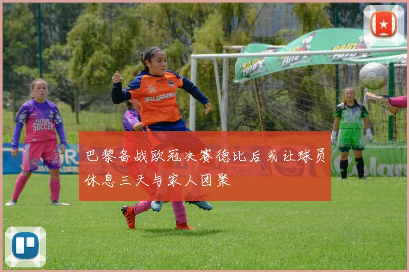 巴黎备战欧冠决赛德比后或让球员休息三天与家人团聚