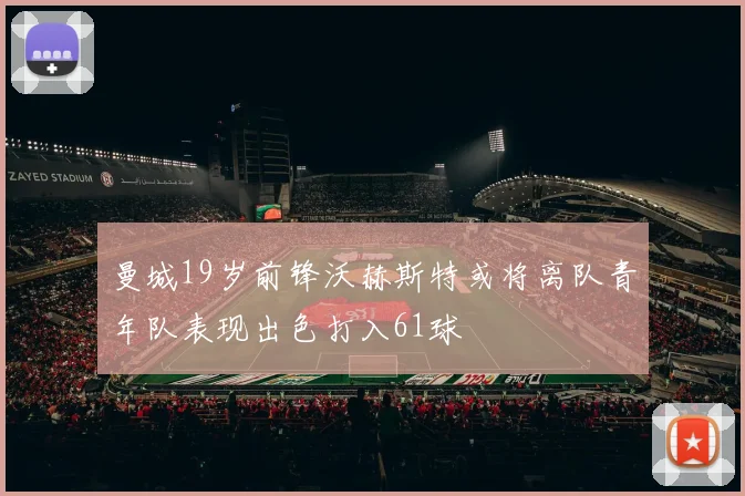 曼城19岁前锋沃赫斯特或将离队青年队表现出色打入61球