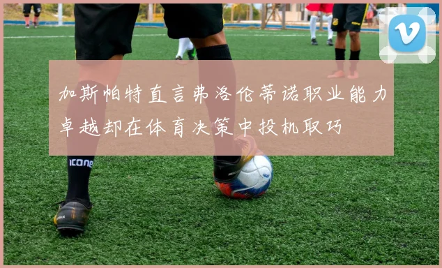 加斯帕特直言弗洛伦蒂诺职业能力卓越却在体育决策中投机取巧