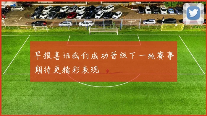 早报喜讯我们成功晋级下一轮赛事期待更精彩表现