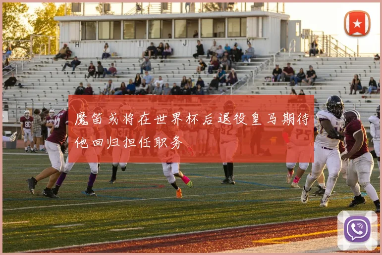 魔笛或将在世界杯后退役皇马期待他回归担任职务