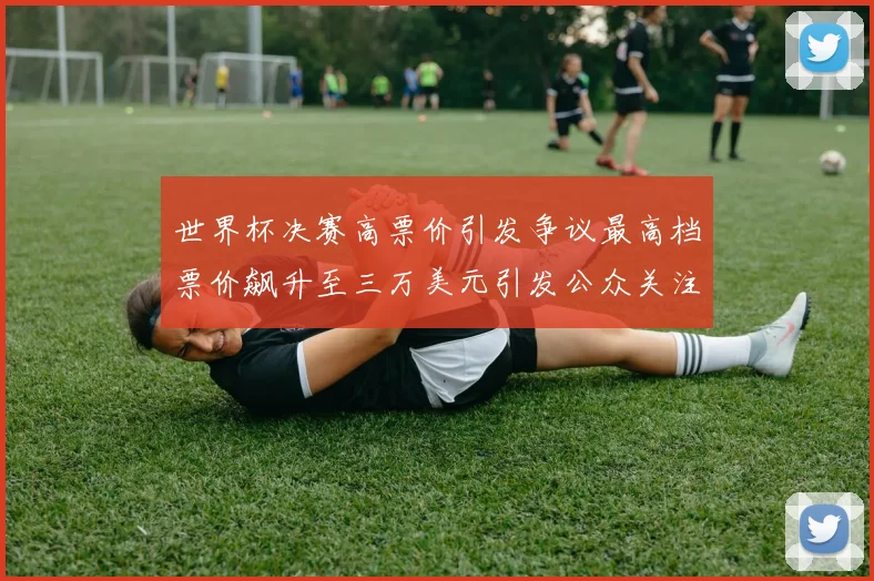 世界杯决赛高票价引发争议最高档票价飙升至三万美元引发公众关注
