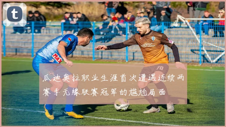 瓜迪奥拉职业生涯首次遭遇连续两赛季无缘联赛冠军的尴尬局面