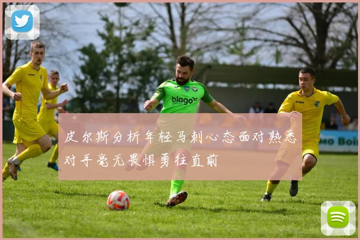 皮尔斯分析年轻马刺心态面对熟悉对手毫无畏惧勇往直前