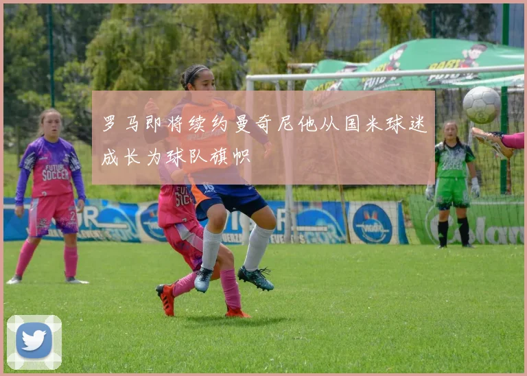 罗马即将续约曼奇尼他从国米球迷成长为球队旗帜