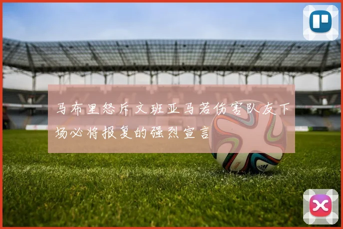 马布里怒斥文班亚马若伤害队友下场必将报复的强烈宣言